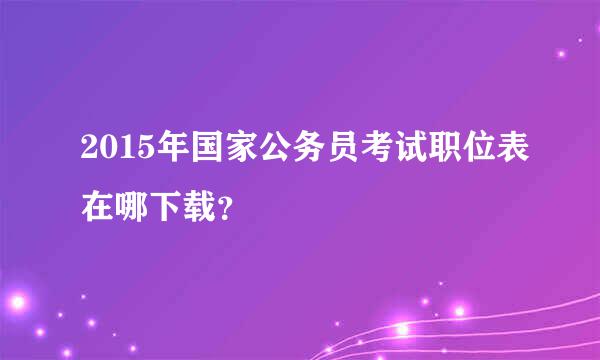 2015年国家公务员考试职位表在哪下载？