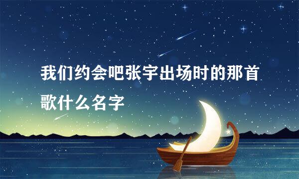 我们约会吧张宇出场时的那首歌什么名字