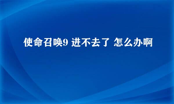 使命召唤9 进不去了 怎么办啊