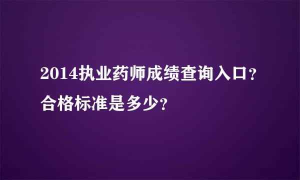 2014执业药师成绩查询入口？合格标准是多少？