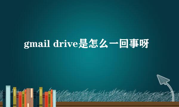 gmail drive是怎么一回事呀