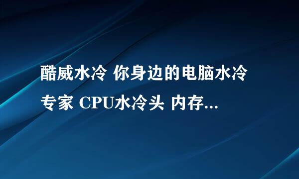 酷威水冷 你身边的电脑水冷专家 CPU水冷头 内存水冷头 显卡水冷头 主板水冷头 水冷机箱 水冷水泵水箱水管