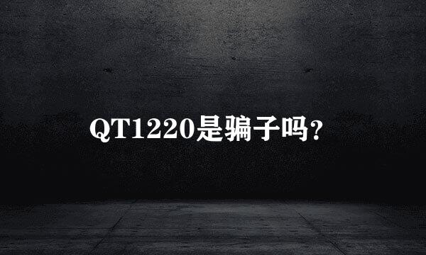 QT1220是骗子吗？