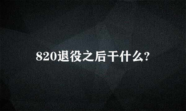 820退役之后干什么?