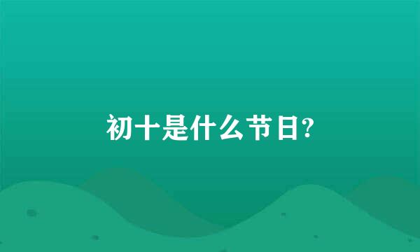 初十是什么节日?