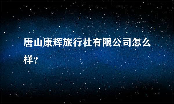 唐山康辉旅行社有限公司怎么样？