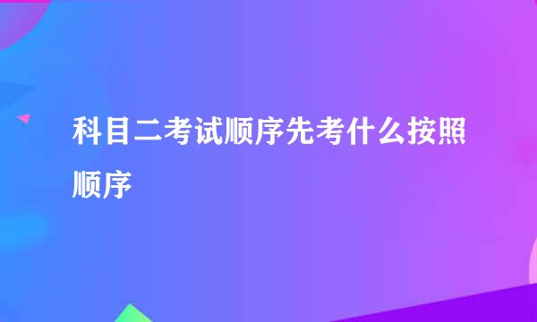 科目二考试顺序先考什么按照顺序