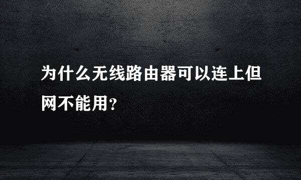 为什么无线路由器可以连上但网不能用？