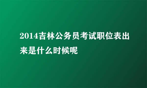 2014吉林公务员考试职位表出来是什么时候呢