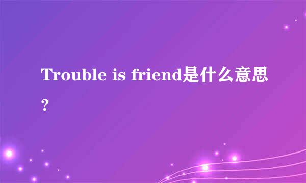 Trouble is friend是什么意思?