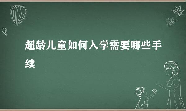 超龄儿童如何入学需要哪些手续