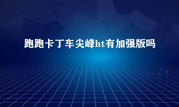 跑跑卡丁车尖峰ht有加强版吗