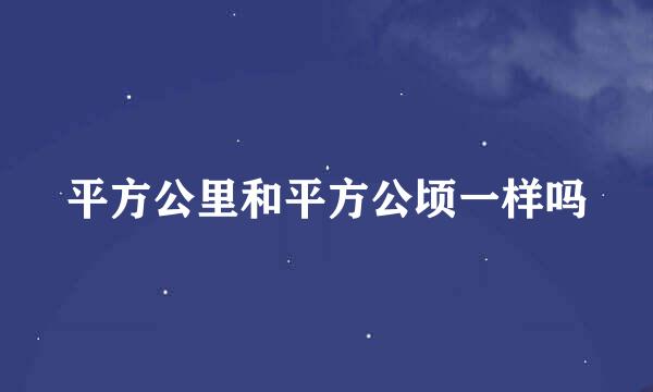 平方公里和平方公顷一样吗