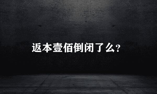 返本壹佰倒闭了么？