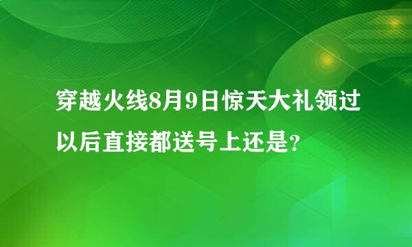 穿越火线8月9日惊天大礼领过以后直接都送号上还是？