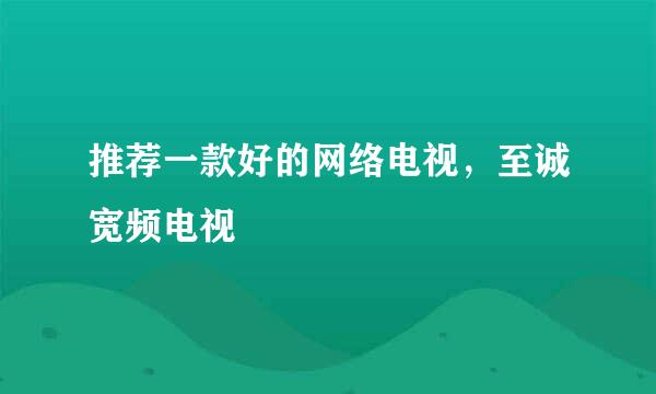 推荐一款好的网络电视，至诚宽频电视