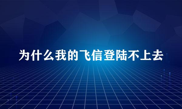 为什么我的飞信登陆不上去