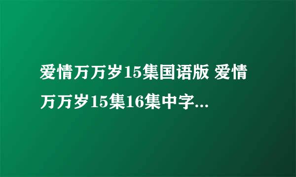 爱情万万岁15集国语版 爱情万万岁15集16集中字下载 爱情万万岁15集剧情介绍