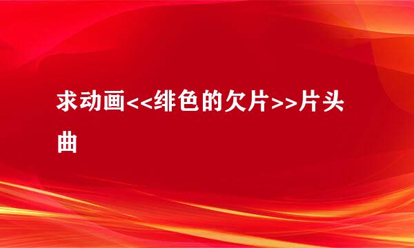 求动画<<绯色的欠片>>片头曲