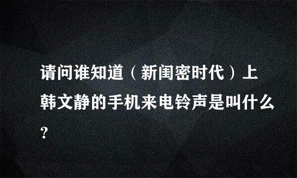 请问谁知道（新闺密时代）上韩文静的手机来电铃声是叫什么？