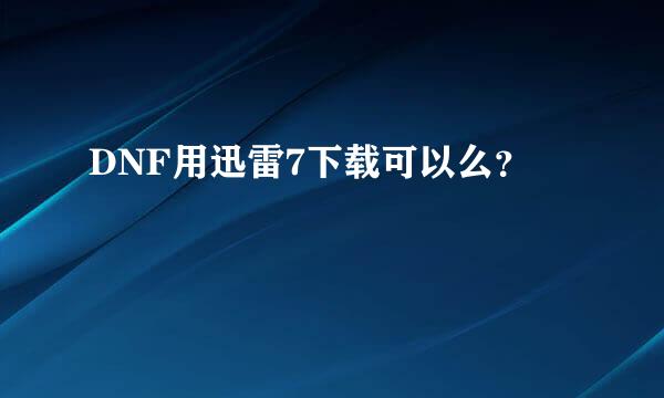 DNF用迅雷7下载可以么？