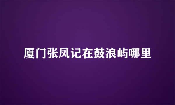 厦门张凤记在鼓浪屿哪里