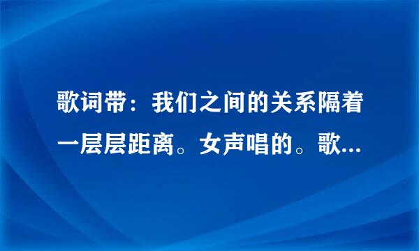 歌词带：我们之间的关系隔着一层层距离。女声唱的。歌名是啥？