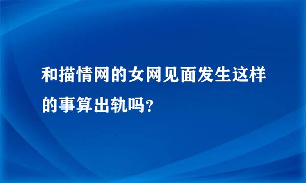 和描情网的女网见面发生这样的事算出轨吗？