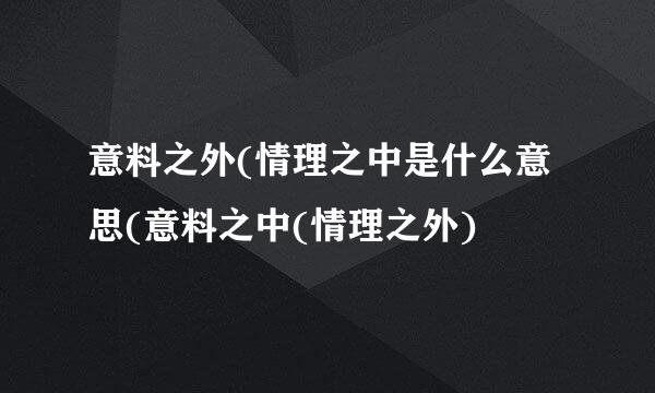 意料之外(情理之中是什么意思(意料之中(情理之外)