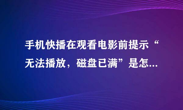 手机快播在观看电影前提示“无法播放，磁盘已满”是怎么回事？（我又删了几部电影，还是这种情况。） 向