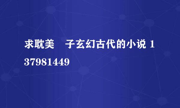 求耽美覅子玄幻古代的小说 137981449