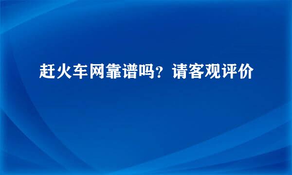 赶火车网靠谱吗？请客观评价