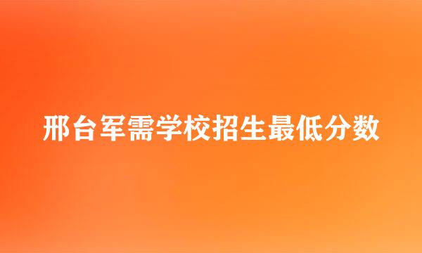 邢台军需学校招生最低分数