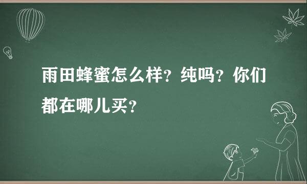 雨田蜂蜜怎么样？纯吗？你们都在哪儿买？