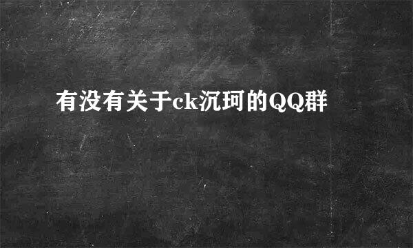 有没有关于ck沉珂的QQ群