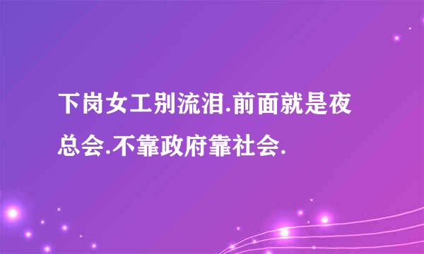 下岗女工别流泪.前面就是夜总会.不靠政府靠社会.