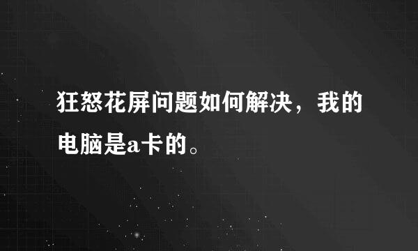 狂怒花屏问题如何解决，我的电脑是a卡的。