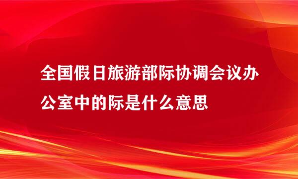 全国假日旅游部际协调会议办公室中的际是什么意思