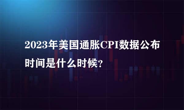 2023年美国通胀CPI数据公布时间是什么时候？