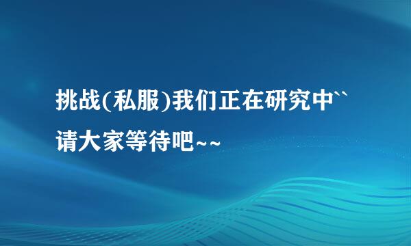 挑战(私服)我们正在研究中``请大家等待吧~~