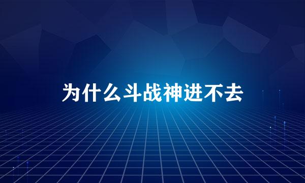 为什么斗战神进不去