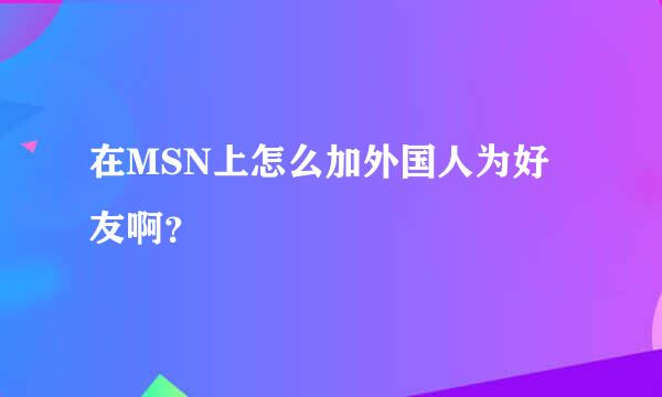 在MSN上怎么加外国人为好友啊？