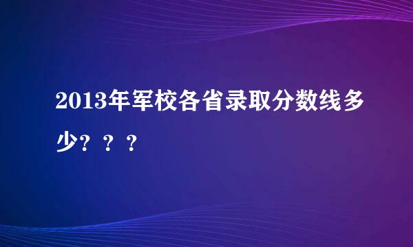 2013年军校各省录取分数线多少？？？