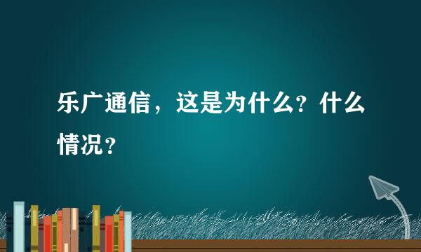 乐广通信，这是为什么？什么情况？