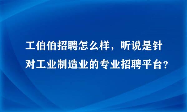 工伯伯招聘怎么样，听说是针对工业制造业的专业招聘平台？