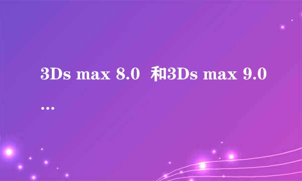 3Ds max 8.0  和3Ds max 9.0的区别是？