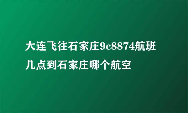 大连飞往石家庄9c8874航班几点到石家庄哪个航空