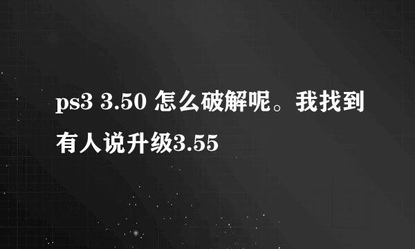 ps3 3.50 怎么破解呢。我找到有人说升级3.55