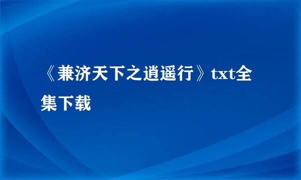 《兼济天下之逍遥行》txt全集下载