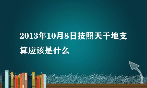 2013年10月8日按照天干地支算应该是什么